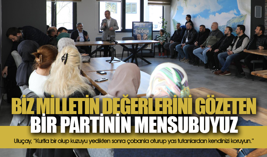 Uluçay, Biz milletin değerlerini gözeten bir partinin mensubuyuz